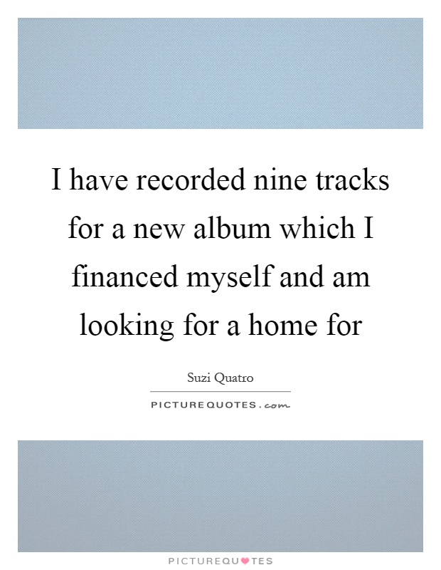 I have recorded nine tracks for a new album which I financed myself and am looking for a home for Picture Quote #1