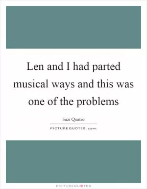 Len and I had parted musical ways and this was one of the problems Picture Quote #1