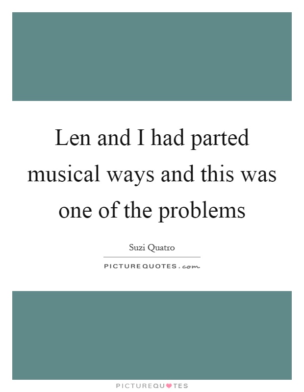 Len and I had parted musical ways and this was one of the problems Picture Quote #1