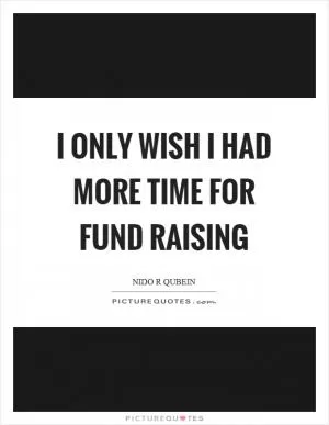 I only wish I had more time for fund raising Picture Quote #1