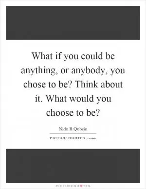 What if you could be anything, or anybody, you chose to be? Think about it. What would you choose to be? Picture Quote #1