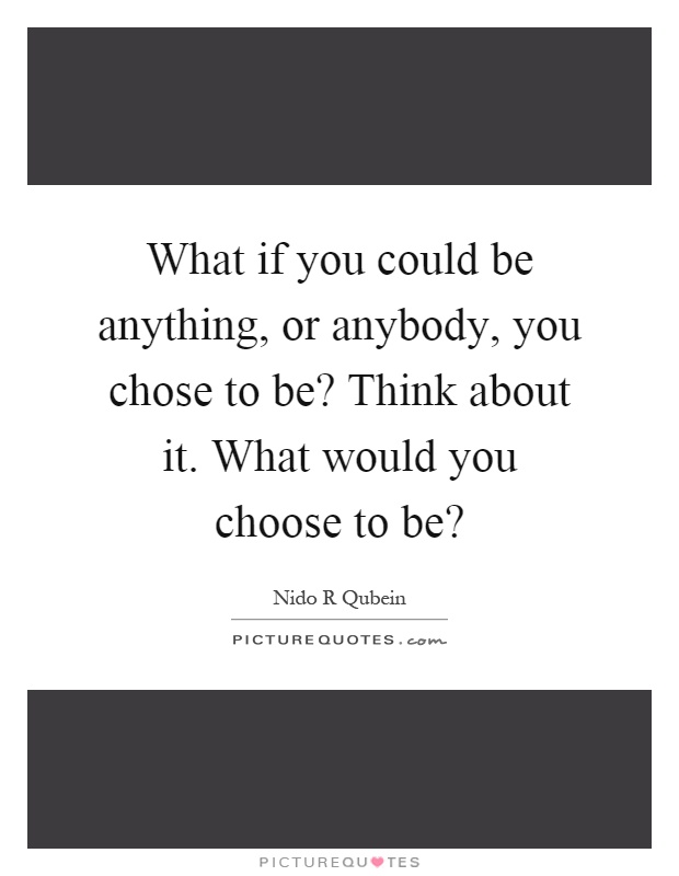 What if you could be anything, or anybody, you chose to be? Think about it. What would you choose to be? Picture Quote #1
