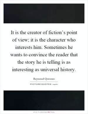 It is the creator of fiction’s point of view; it is the character who interests him. Sometimes he wants to convince the reader that the story he is telling is as interesting as universal history Picture Quote #1