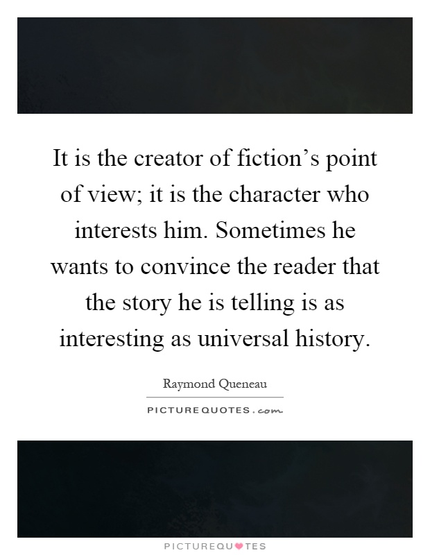 It is the creator of fiction's point of view; it is the character who interests him. Sometimes he wants to convince the reader that the story he is telling is as interesting as universal history Picture Quote #1