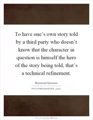 To have one’s own story told by a third party who doesn’t know that the character in question is himself the hero of the story being told, that’s a technical refinement Picture Quote #1