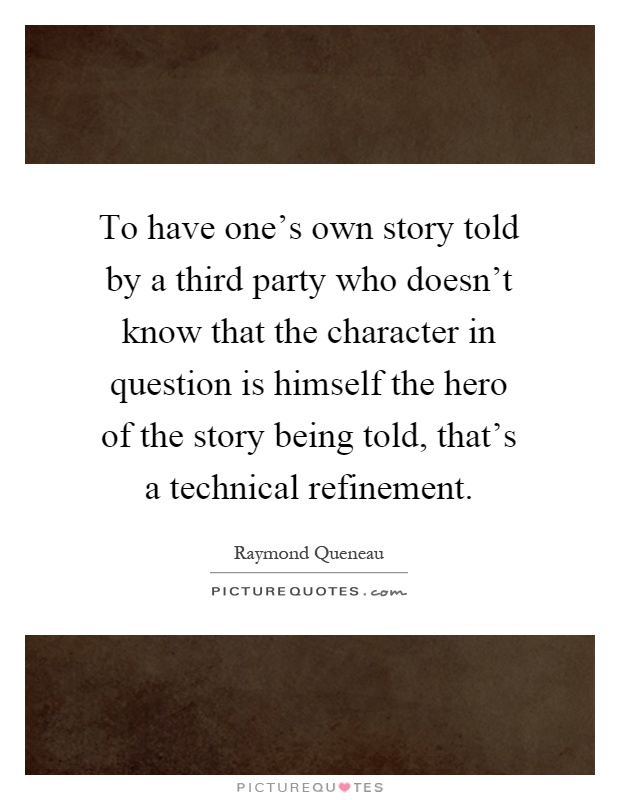 To have one's own story told by a third party who doesn't know that the character in question is himself the hero of the story being told, that's a technical refinement Picture Quote #1