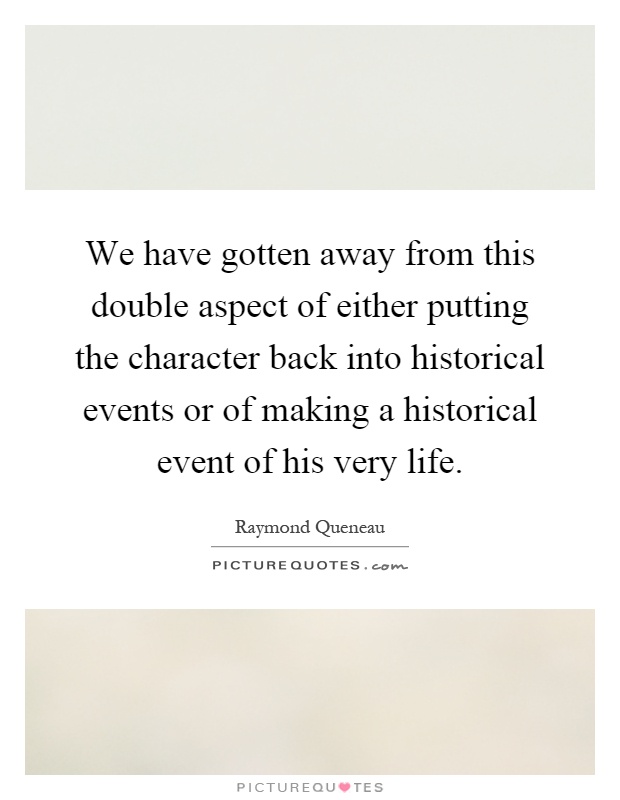 We have gotten away from this double aspect of either putting the character back into historical events or of making a historical event of his very life Picture Quote #1