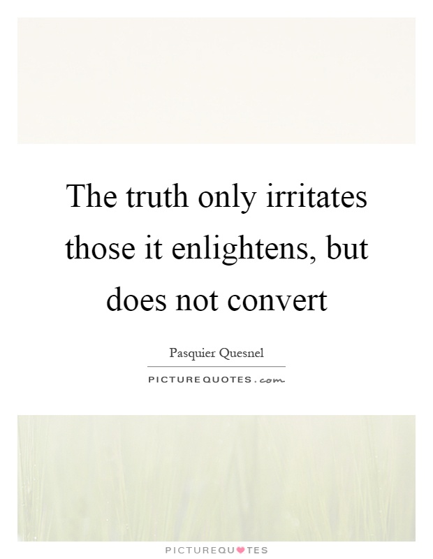 The truth only irritates those it enlightens, but does not convert Picture Quote #1