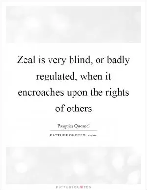 Zeal is very blind, or badly regulated, when it encroaches upon the rights of others Picture Quote #1
