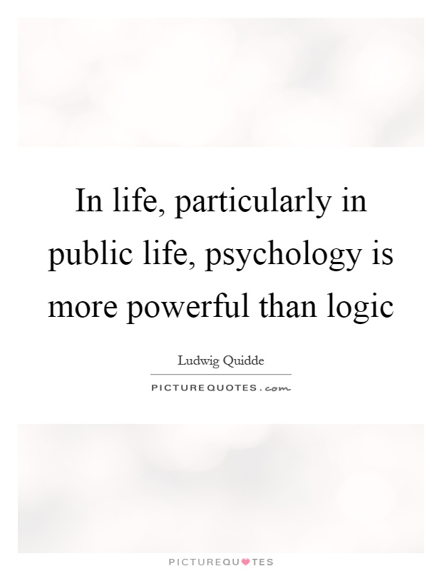 In life, particularly in public life, psychology is more powerful than logic Picture Quote #1