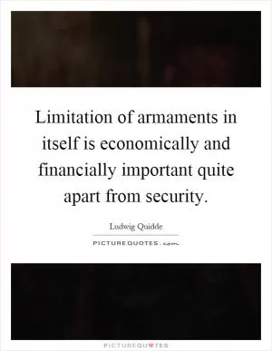 Limitation of armaments in itself is economically and financially important quite apart from security Picture Quote #1