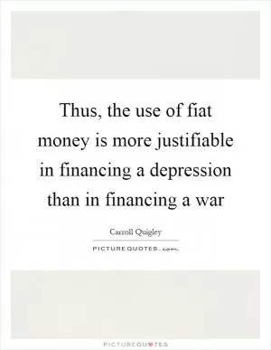 Thus, the use of fiat money is more justifiable in financing a depression than in financing a war Picture Quote #1