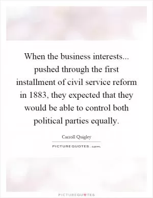When the business interests... pushed through the first installment of civil service reform in 1883, they expected that they would be able to control both political parties equally Picture Quote #1
