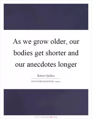 As we grow older, our bodies get shorter and our anecdotes longer Picture Quote #1