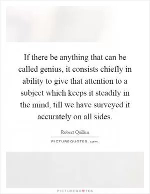If there be anything that can be called genius, it consists chiefly in ability to give that attention to a subject which keeps it steadily in the mind, till we have surveyed it accurately on all sides Picture Quote #1