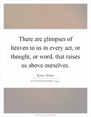 There are glimpses of heaven to us in every act, or thought, or word, that raises us above ourselves Picture Quote #1