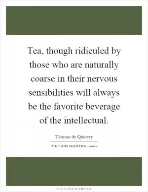 Tea, though ridiculed by those who are naturally coarse in their nervous sensibilities will always be the favorite beverage of the intellectual Picture Quote #1