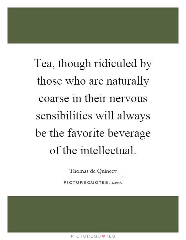 Tea, though ridiculed by those who are naturally coarse in their nervous sensibilities will always be the favorite beverage of the intellectual Picture Quote #1