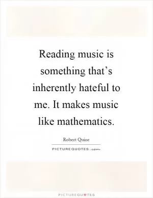 Reading music is something that’s inherently hateful to me. It makes music like mathematics Picture Quote #1