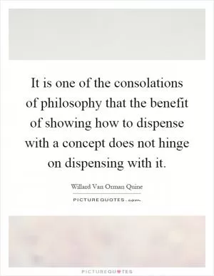 It is one of the consolations of philosophy that the benefit of showing how to dispense with a concept does not hinge on dispensing with it Picture Quote #1