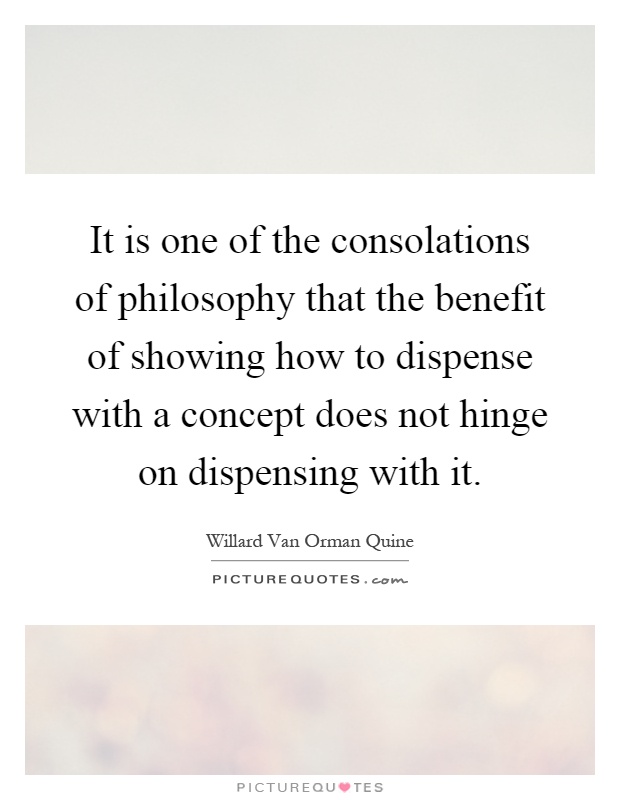 It is one of the consolations of philosophy that the benefit of showing how to dispense with a concept does not hinge on dispensing with it Picture Quote #1