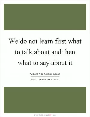 We do not learn first what to talk about and then what to say about it Picture Quote #1