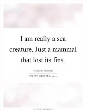 I am really a sea creature. Just a mammal that lost its fins Picture Quote #1