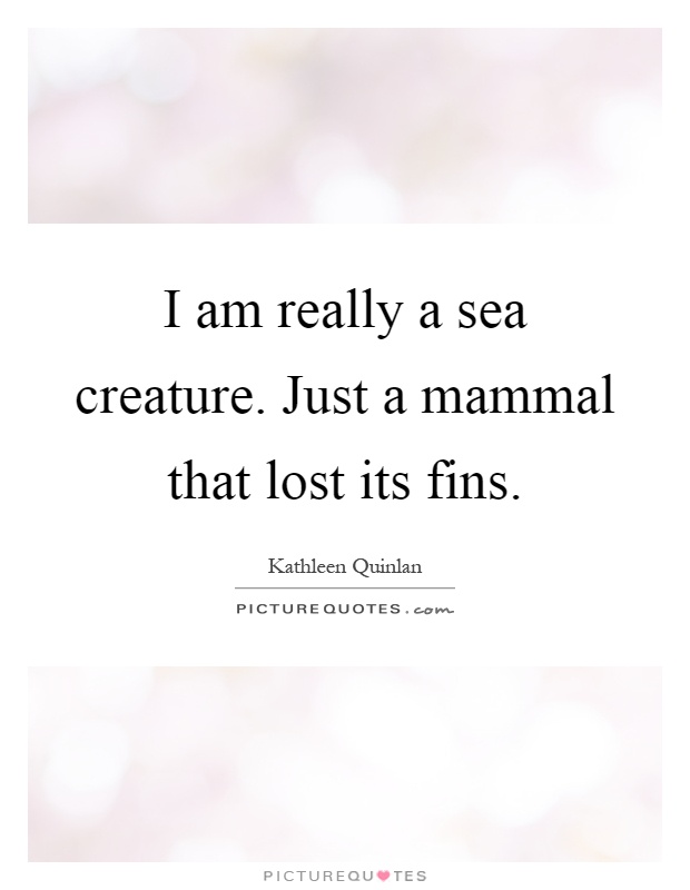 I am really a sea creature. Just a mammal that lost its fins Picture Quote #1