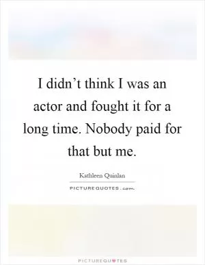 I didn’t think I was an actor and fought it for a long time. Nobody paid for that but me Picture Quote #1
