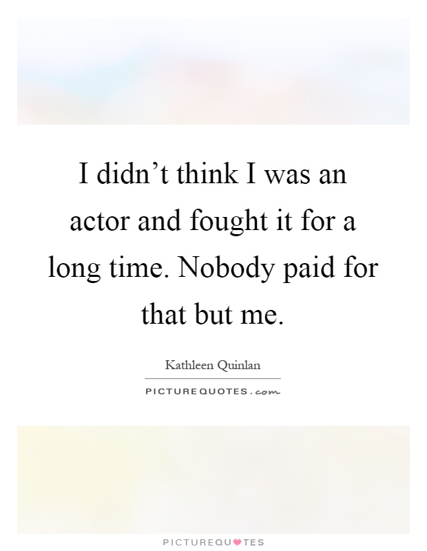 I didn't think I was an actor and fought it for a long time. Nobody paid for that but me Picture Quote #1