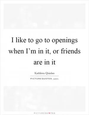 I like to go to openings when I’m in it, or friends are in it Picture Quote #1