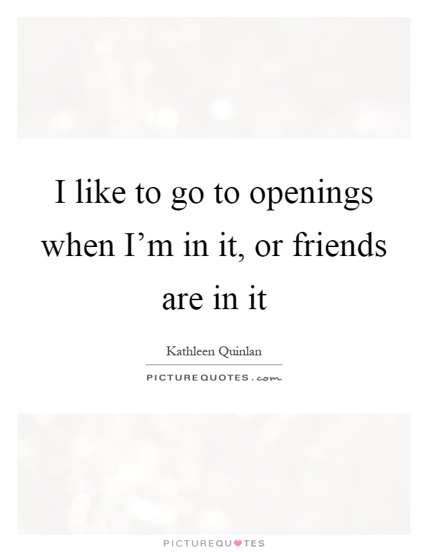 I like to go to openings when I'm in it, or friends are in it Picture Quote #1