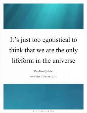 It’s just too egotistical to think that we are the only lifeform in the universe Picture Quote #1