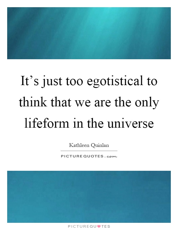 It's just too egotistical to think that we are the only lifeform in the universe Picture Quote #1