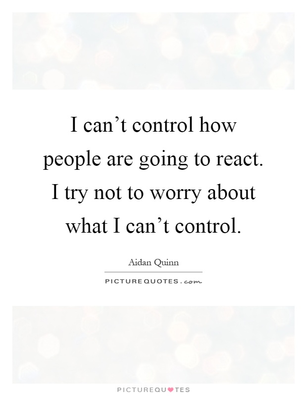 I can't control how people are going to react. I try not to worry about what I can't control Picture Quote #1