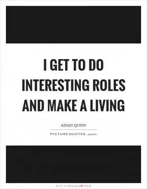 I get to do interesting roles and make a living Picture Quote #1