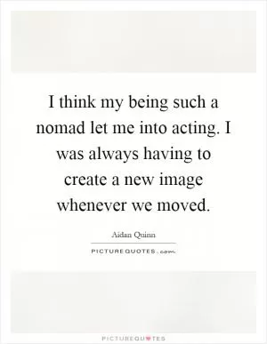 I think my being such a nomad let me into acting. I was always having to create a new image whenever we moved Picture Quote #1