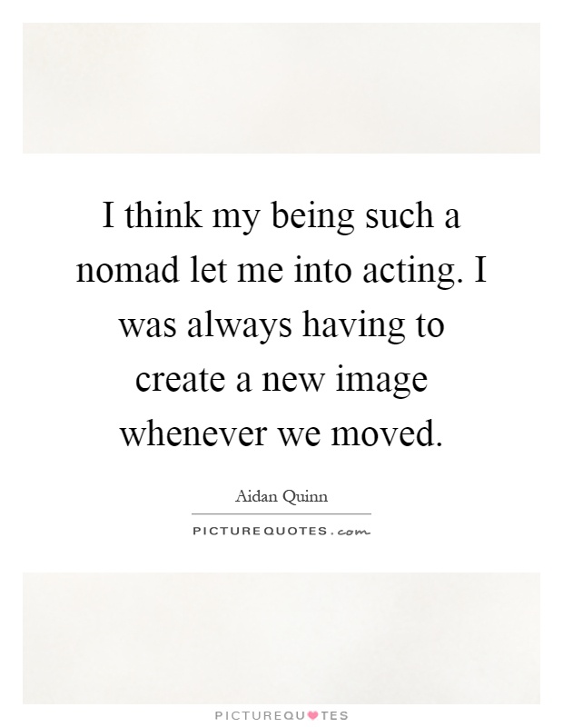 I think my being such a nomad let me into acting. I was always having to create a new image whenever we moved Picture Quote #1