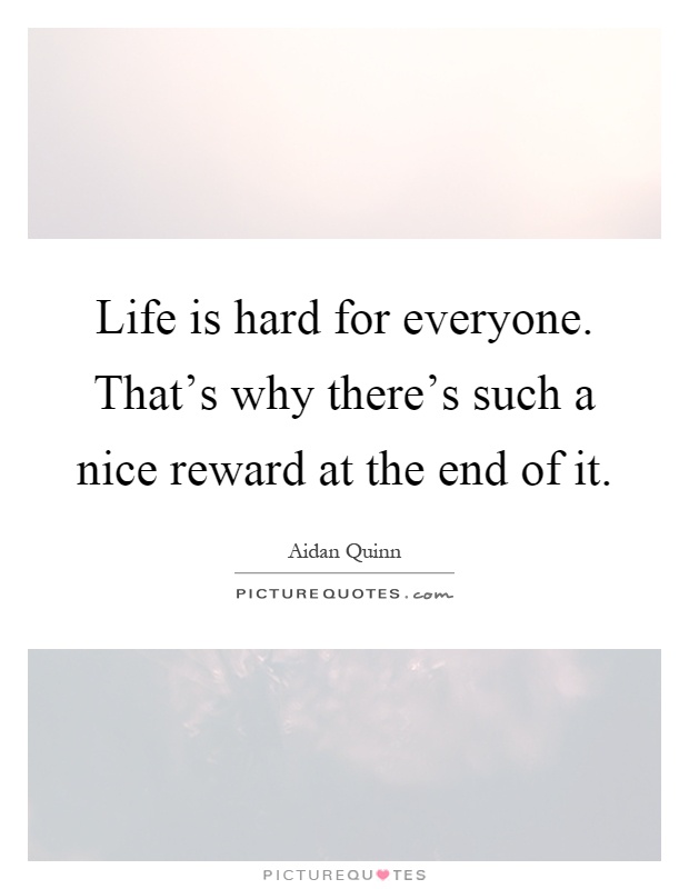 Life is hard for everyone. That's why there's such a nice reward at the end of it Picture Quote #1