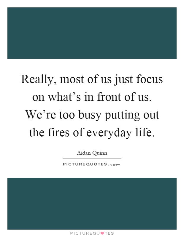 Really, most of us just focus on what's in front of us. We're too busy putting out the fires of everyday life Picture Quote #1