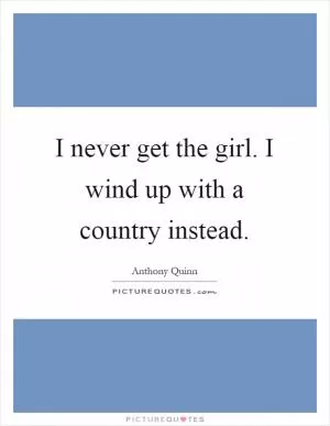 I never get the girl. I wind up with a country instead Picture Quote #1