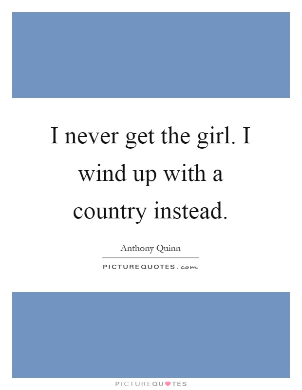 I never get the girl. I wind up with a country instead Picture Quote #1