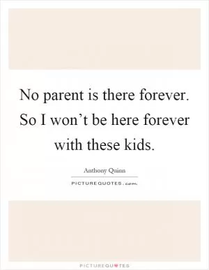 No parent is there forever. So I won’t be here forever with these kids Picture Quote #1