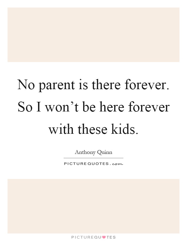 No parent is there forever. So I won't be here forever with these kids Picture Quote #1