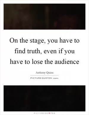 On the stage, you have to find truth, even if you have to lose the audience Picture Quote #1
