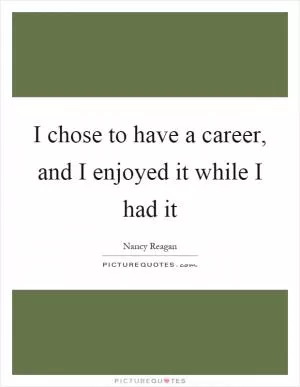 I chose to have a career, and I enjoyed it while I had it Picture Quote #1