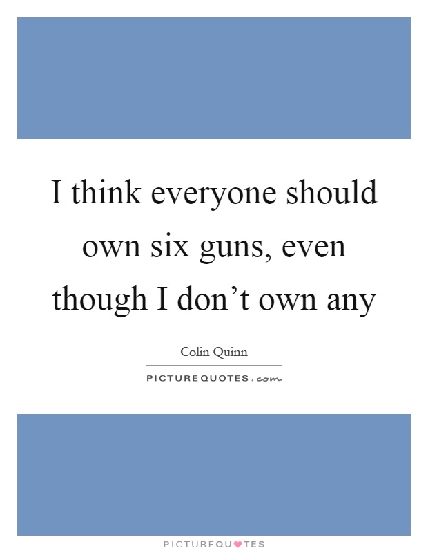 I think everyone should own six guns, even though I don't own any Picture Quote #1