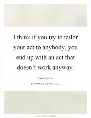 I think if you try to tailor your act to anybody, you end up with an act that doesn’t work anyway Picture Quote #1