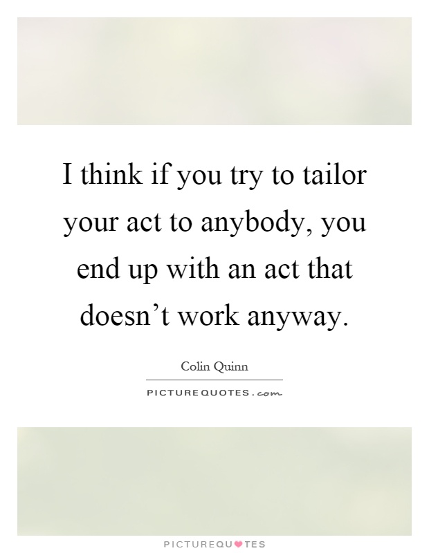 I think if you try to tailor your act to anybody, you end up with an act that doesn't work anyway Picture Quote #1