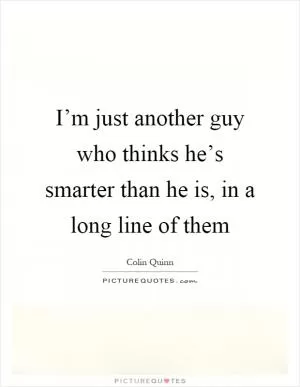 I’m just another guy who thinks he’s smarter than he is, in a long line of them Picture Quote #1